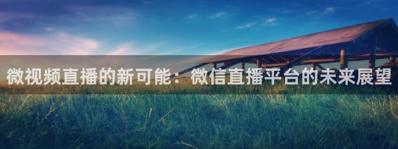 857体育赛事直播吧：微视频直播的新可能：微信直播平台的未来展望