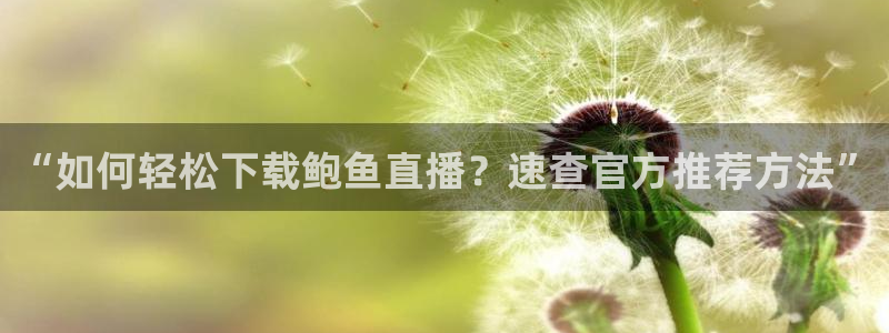 857体育在线直播：“如何轻松下载鲍鱼直播？速查官方推荐方法”